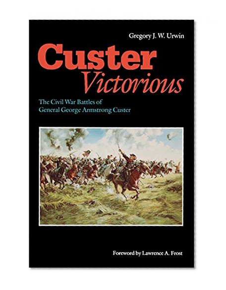 Custer Victorious: The Civil War Battles of General George Armstrong Custer