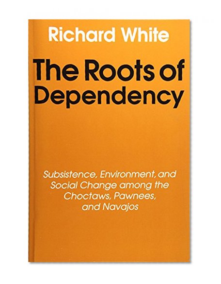 The Roots of Dependency: Subsistance, Environment, and Social Change among the Choctaws, Pawnees, and Navajos