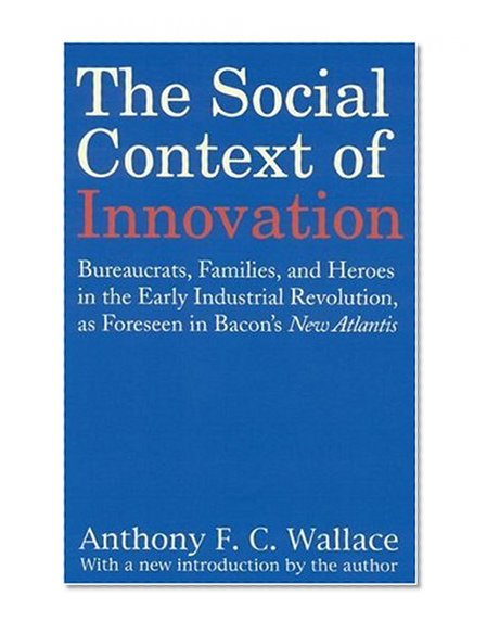 The Social Context of Innovation: Bureaucrats, Families, and Heroes in the Early Industrial Revolution, as Foreseen in Bacon's "New Atlantis"