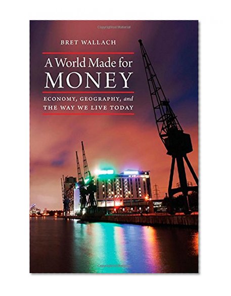 A World Made for Money: Economy, Geography, and the Way We Live Today