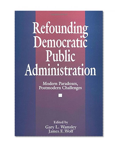 Refounding Democratic Public Administration: Modern Paradoxes, Postmodern Challenges (Cambridge St.in Amer.Lit.&Culture;106)