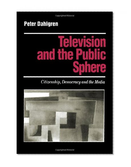 Television and the Public Sphere : Citizenship, Democracy and the Media (Media Culture & Society Series)
