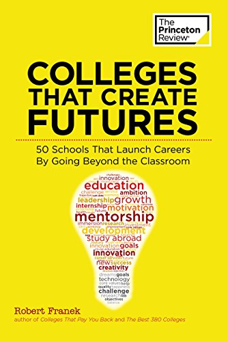 Colleges That Create Futures: 50 Schools That Launch Careers By Going Beyond the Classroom (College Admissions Guides)