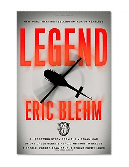 Legend: The Incredible Story of Green Beret Sergeant Roy Benavidez's Heroic Mission to Rescue a Special Forces Team Caught Behind Enemy Lines