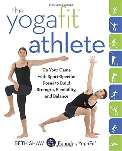 The YogaFit Athlete: Up Your Game with Sport-Specific Poses to Build Strength, Flexibility, and Balance
