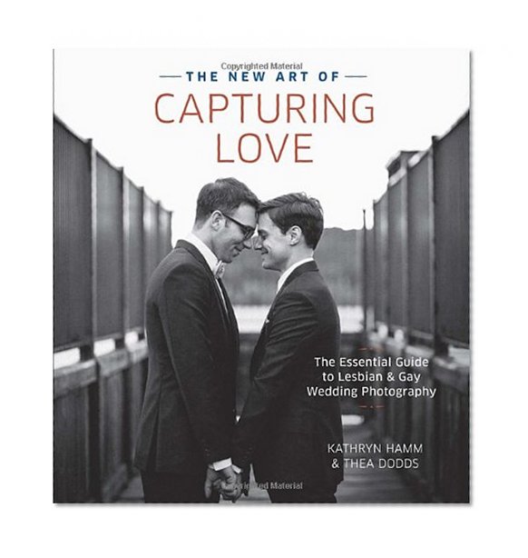 The New Art of Capturing Love: The Essential Guide to Lesbian and Gay Wedding Photography