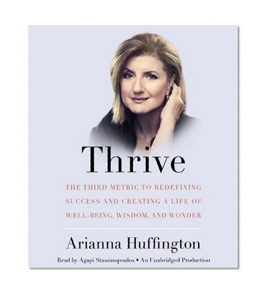 Thrive: The Third Metric to Redefining Success and Creating a Life of Well-Being, Wisdom, and Wonder