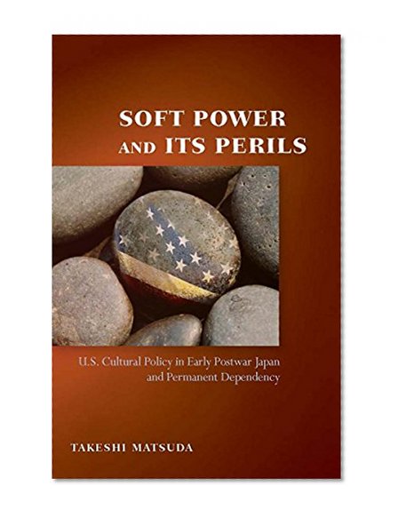 Soft Power and Its Perils: U.S. Cultural Policy in Early Postwar Japan and Permanent Dependency (Cold War International History Project)