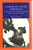 Labor in Latin America: Comparative Essays on Chile, Argentina, Venezuela, and Columbia (Comparative Studies in History, Institutions & Public Policy)