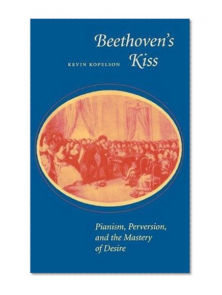 Beethoven's Kiss: Pianism, Perversion, and the Mastery of Desire