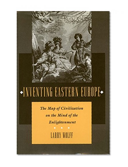 Inventing Eastern Europe: The Map of Civilization on the Mind of the Enlightenment