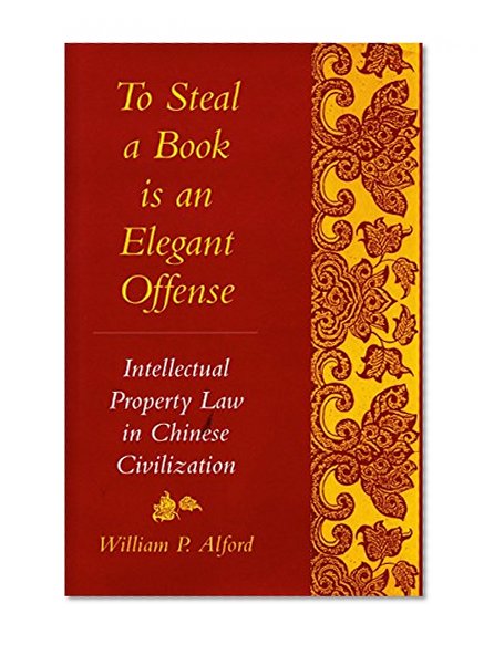 To Steal a Book Is an Elegant Offense: Intellectual Property Law in Chinese Civilization (Studies in East Asian Law, Harvard University)