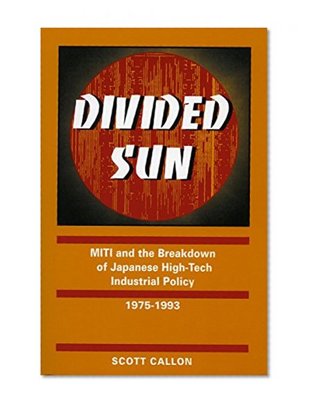 Divided Sun: MITI and the Breakdown of Japanese High-Tech Industrial Policy, 1975-1993 (Studies in International Policy)