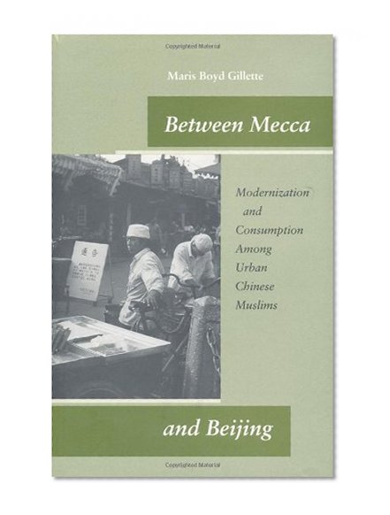 Between Mecca and Beijing: Modernization and Consumption Among Urban Chinese Muslims