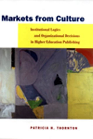 Markets from Culture: Institutional Logics and Organizational Decisions in Higher Education Publishing (Stanford Business Books)