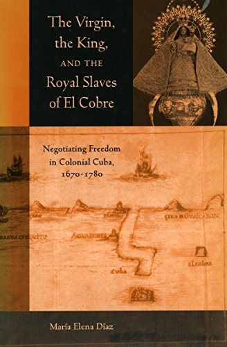 The Virgin, the King, and the Royal Slaves of El Cobre: Negotiating Freedom in Colonial Cuba, 1670-1780 (Cultural Sitings)