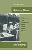 Between Mecca and Beijing: Modernization and Consumption Among Urban Chinese Muslims