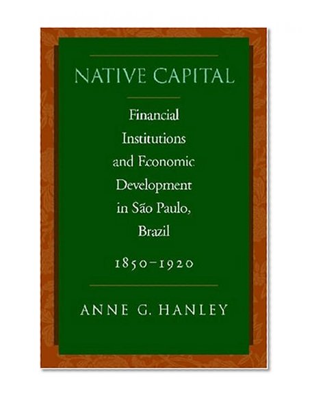 Native Capital: Financial Institutions and Economic Development in São Paulo, Brazil, 1850-1920 (Social Science History)