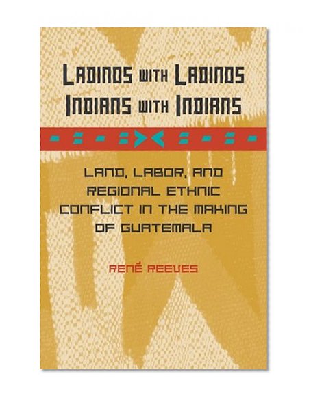 Ladinos with Ladinos, Indians with Indians: Land, Labor, and Regional Ethnic Conflict in the Making of Guatemala