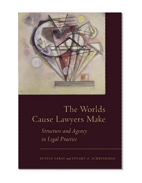 The Worlds Cause Lawyers Make: Structure and Agency in Legal Practice