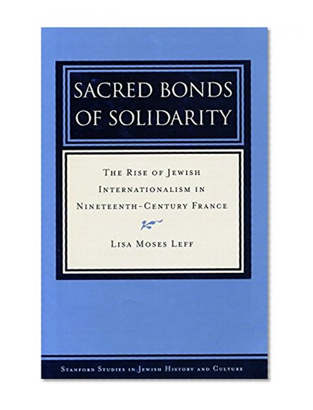 Sacred Bonds of Solidarity: The Rise of Jewish Internationalism in Nineteenth-Century France (Stanford Studies in Jewish History and C)