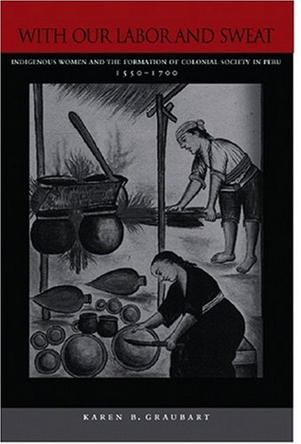 With Our Labor and Sweat: Indigenous Women and the Formation of Colonial Society in Peru, 1550-1700