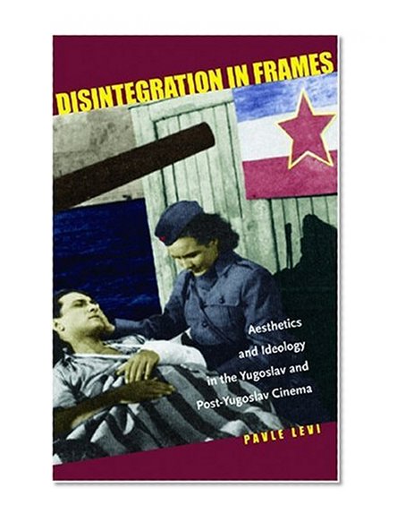 Disintegration in Frames: Aesthetics and Ideology in the Yugoslav and Post-Yugoslav Cinema