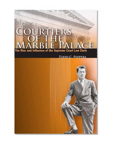 Courtiers of the Marble Palace: The Rise and Influence of the Supreme Court Law Clerk