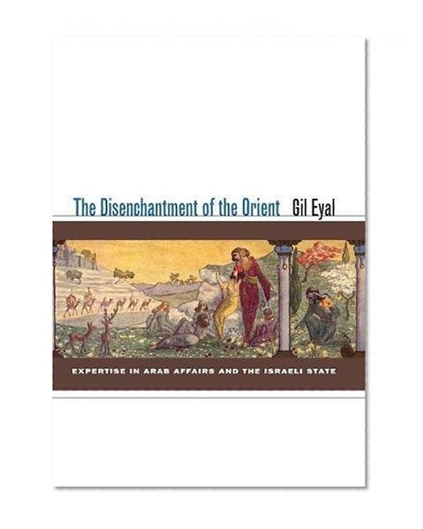 The Disenchantment of the Orient: Expertise in Arab Affairs and the Israeli State