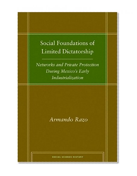Social Foundations of Limited Dictatorship: Networks and Private Protection During Mexico's Early Industrialization (Social Science History)