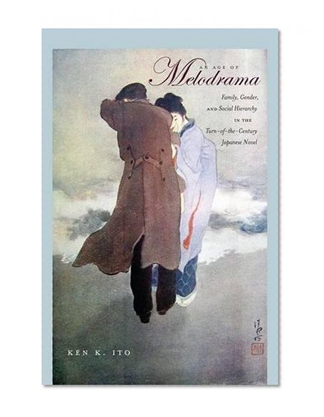 An Age of Melodrama: Family, Gender, and Social Hierarchy in the Turn-of-the-Century Japanese Novel