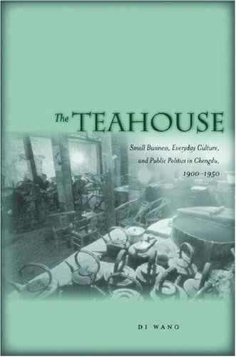 The Teahouse: Small Business, Everyday Culture, and Public Politics in Chengdu, 1900-1950