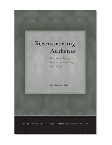 Reconstructing Ashkenaz: The Human Face of Franco-German Jewry, 1000-1250 (Stanford Studies in Jewish History and C)