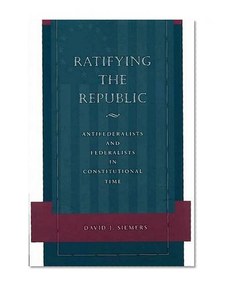 Ratifying the Republic: Antifederalists and Federalists in Constitutional Time