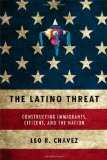 The Latino Threat: Constructing Immigrants, Citizens, and the Nation