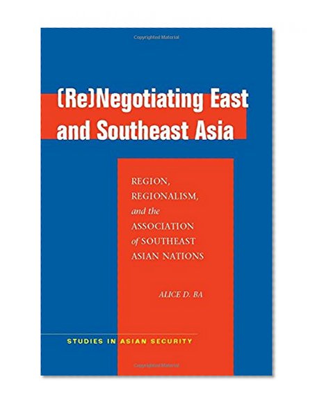 (Re)Negotiating East and Southeast Asia: Region, Regionalism, and the Association of Southeast Asian Nations (ASEAN) (Studies in Asian Security)