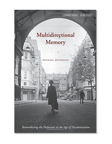 Multidirectional Memory: Remembering the Holocaust in the Age of Decolonization (Cultural Memory in the Present)