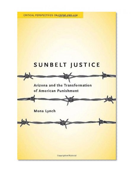 Sunbelt Justice: Arizona and the Transformation of American Punishment (Critical Perspectives on Crime and Law)