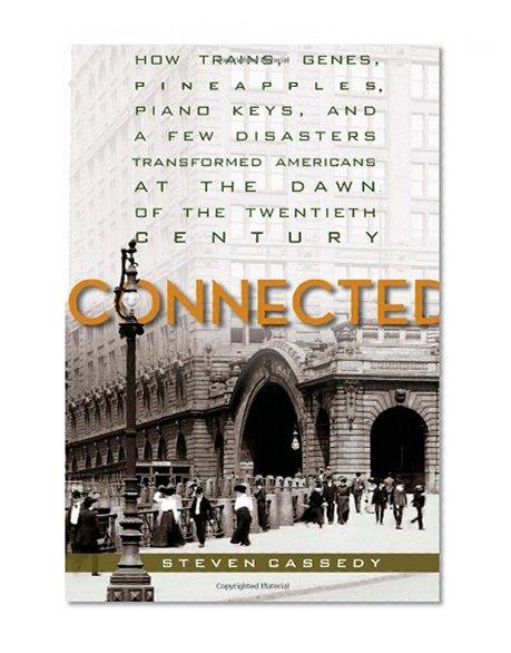 Connected: How Trains, Genes, Pineapples, Piano Keys, and a Few Disasters Transformed Americans at the Dawn of the Twentieth Century