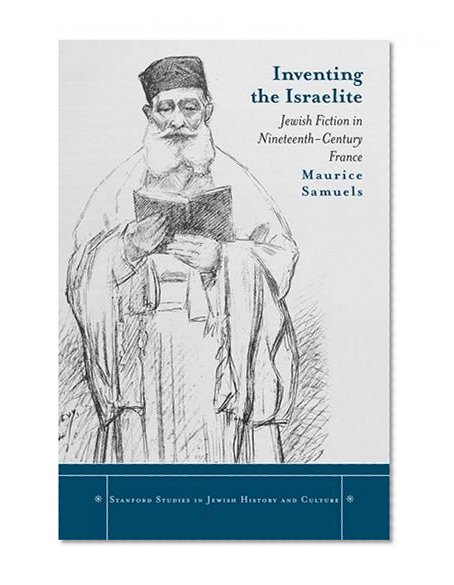 Inventing the Israelite: Jewish Fiction in Nineteenth-Century France (Stanford Studies in Jewish History and C)