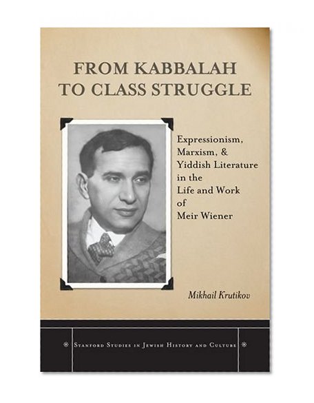 From Kabbalah to Class Struggle: Expressionism, Marxism, and Yiddish Literature in the Life and Work of Meir Wiener (Stanford Studies in Jewish History and C)