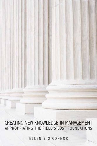 Creating New Knowledge in Management: Appropriating the Fieldâ€™s Lost Foundations