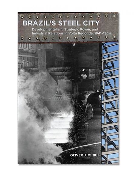 Brazil's Steel City: Developmentalism, Strategic Power, and Industrial Relations in Volta Redonda, 1941-1964