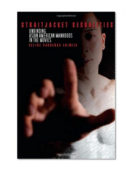Straitjacket Sexualities: Unbinding Asian American Manhoods in the Movies