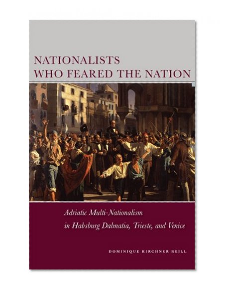 Nationalists Who Feared the Nation: Adriatic Multi-Nationalism in Habsburg Dalmatia, Trieste, and Venice (Stanford Studies on Central and Eastern)