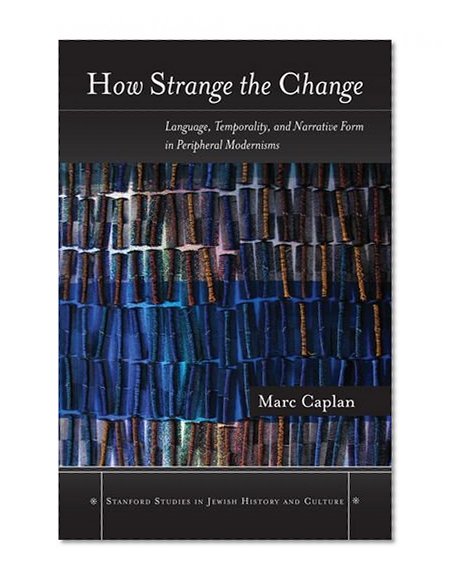 How Strange the Change: Language, Temporality, and Narrative Form in Peripheral Modernisms (Stanford Studies in Jewish History and C)