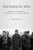 Militarizing Men: Gender, Conscription, and War in Post-Soviet Russia