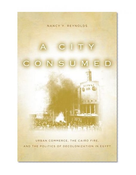 A City Consumed: Urban Commerce, the Cairo Fire, and the Politics of Decolonization in Egypt