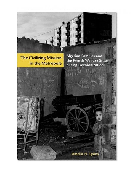 The Civilizing Mission in the Metropole: Algerian Families and the French Welfare State during Decolonization