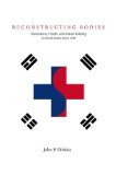 Reconstructing Bodies: Biomedicine, Health, and Nation-Building in South Korea Since 1945 (Studies of the Weatherhead East Asian In)